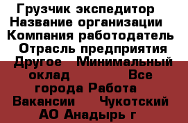 Грузчик экспедитор › Название организации ­ Компания-работодатель › Отрасль предприятия ­ Другое › Минимальный оклад ­ 24 000 - Все города Работа » Вакансии   . Чукотский АО,Анадырь г.